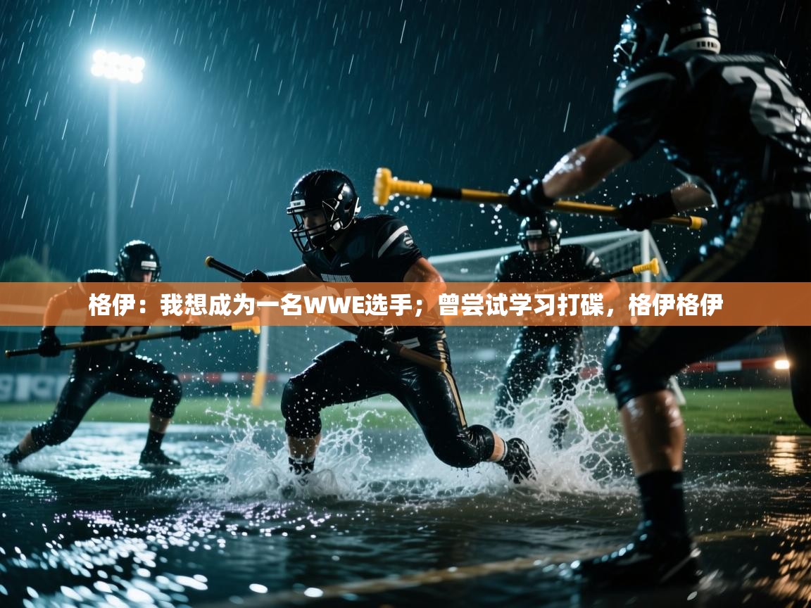 爱游戏体育娱乐-格伊：我想成为一名WWE选手；曾尝试学习打碟，格伊格伊  第2张