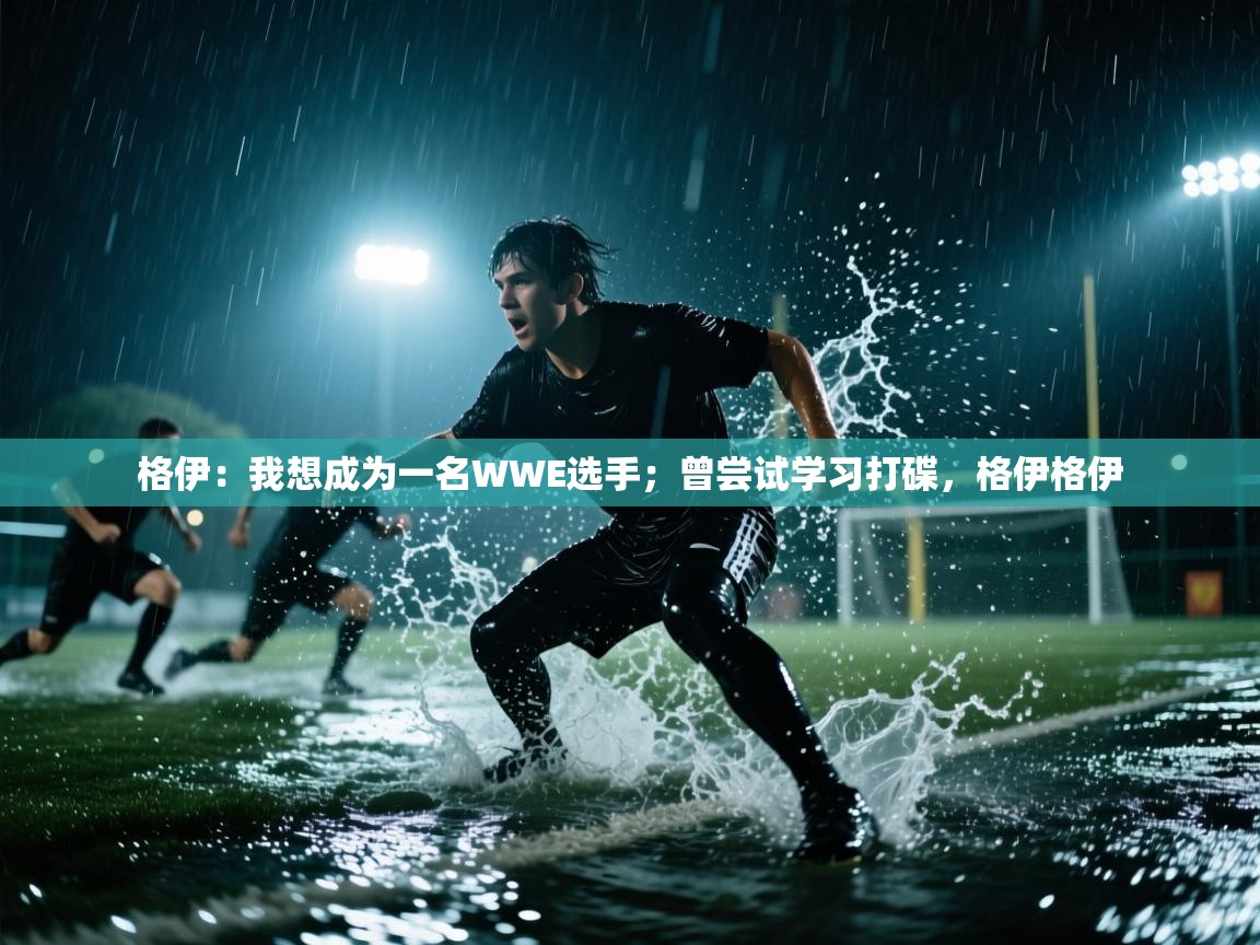 爱游戏体育娱乐-格伊：我想成为一名WWE选手；曾尝试学习打碟，格伊格伊  第3张