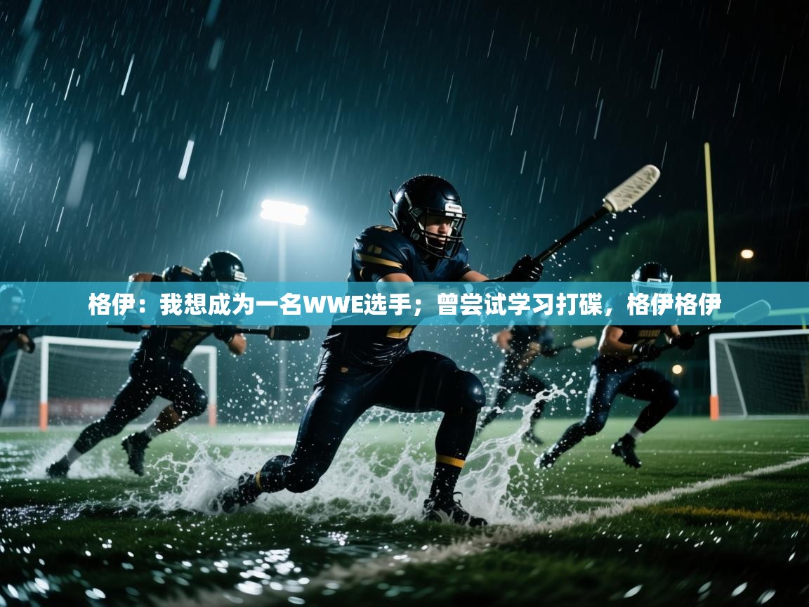 爱游戏体育娱乐-格伊：我想成为一名WWE选手；曾尝试学习打碟，格伊格伊  第4张