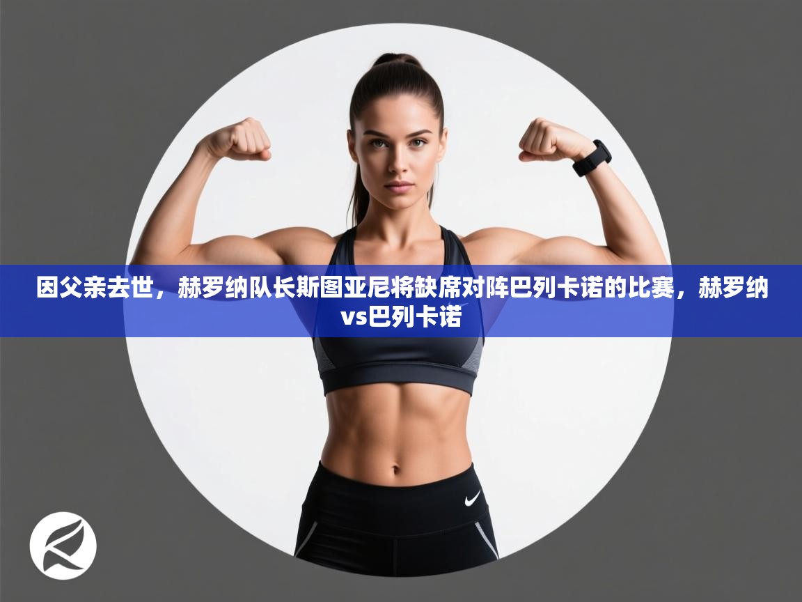 爱游戏体育app-因父亲去世,赫罗纳队长斯图亚尼将缺席对阵巴列卡诺的比赛,赫罗纳vs巴列卡诺 第2张