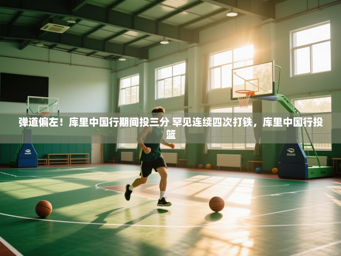 爱游戏娱乐app下载-弹道偏左！库里中国行期间投三分 罕见连续四次打铁，库里中国行投篮  第1张