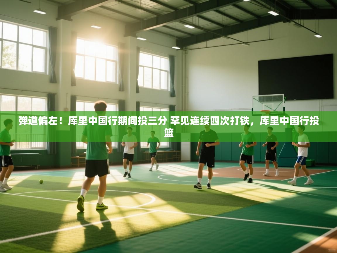 爱游戏娱乐app下载-弹道偏左！库里中国行期间投三分 罕见连续四次打铁，库里中国行投篮  第3张