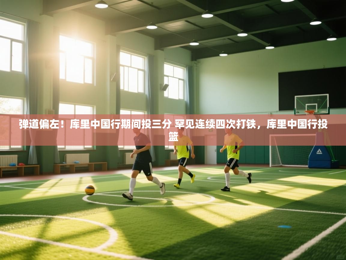 爱游戏娱乐app下载-弹道偏左！库里中国行期间投三分 罕见连续四次打铁，库里中国行投篮  第4张