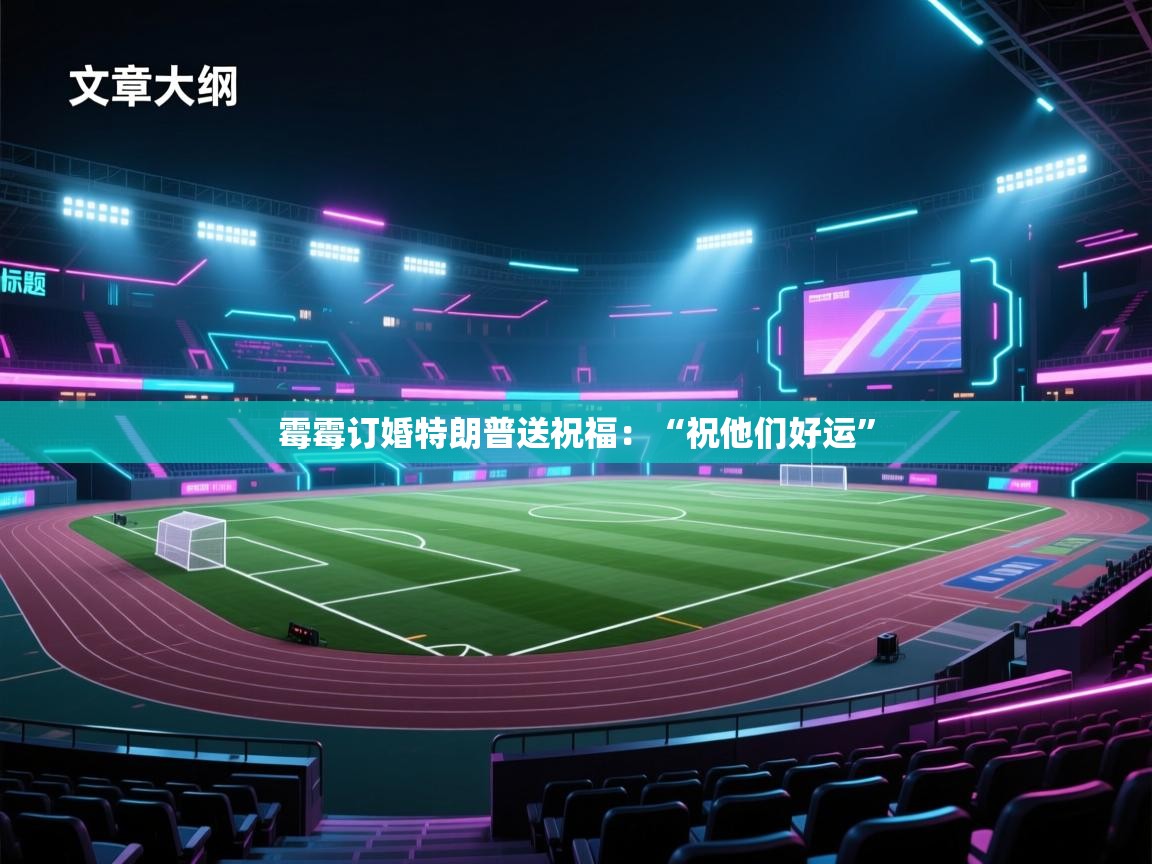 爱游戏官网-霉霉订婚特朗普送祝福：“祝他们好运”  第2张