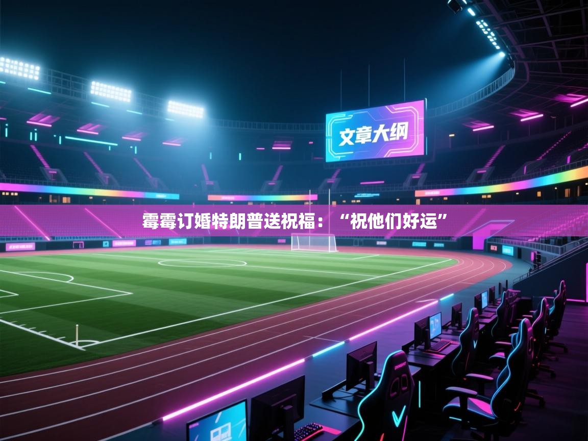 爱游戏官网-霉霉订婚特朗普送祝福：“祝他们好运”  第3张