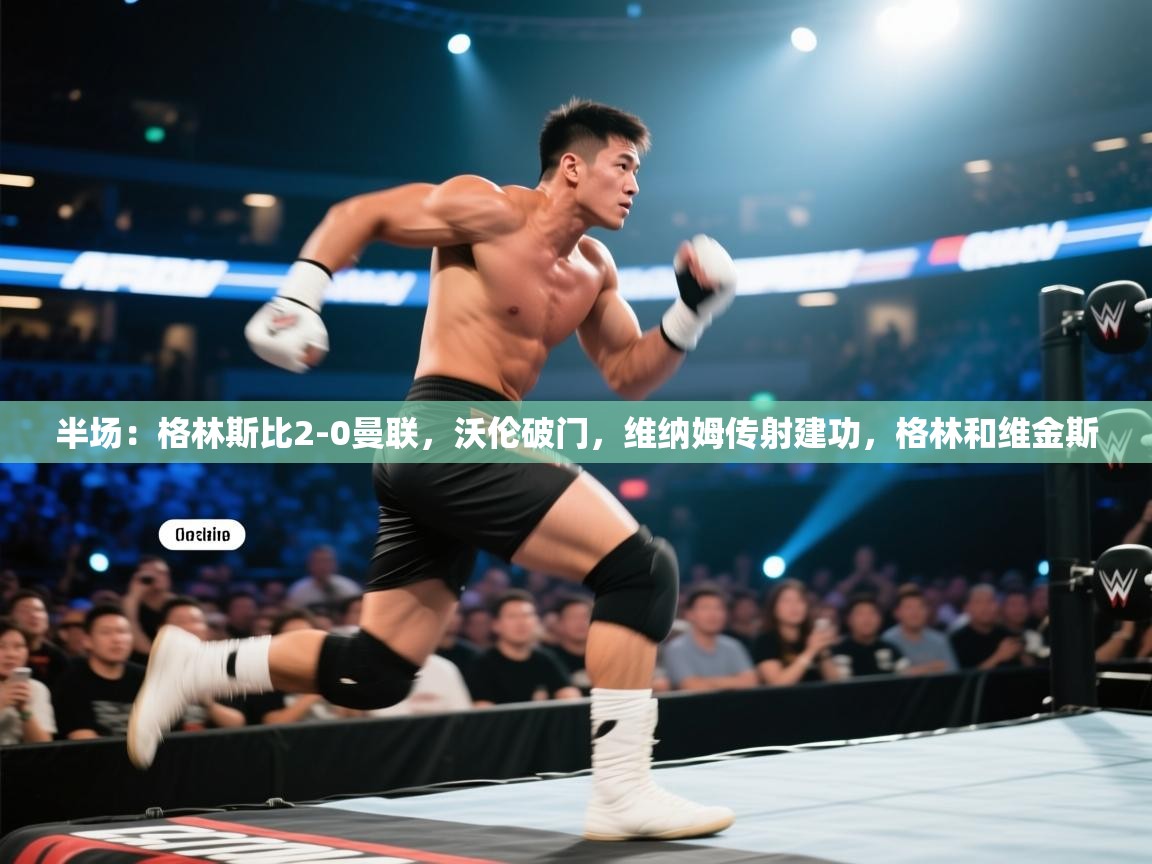 爱游戏体育-半场：格林斯比2-0曼联，沃伦破门，维纳姆传射建功，格林和维金斯