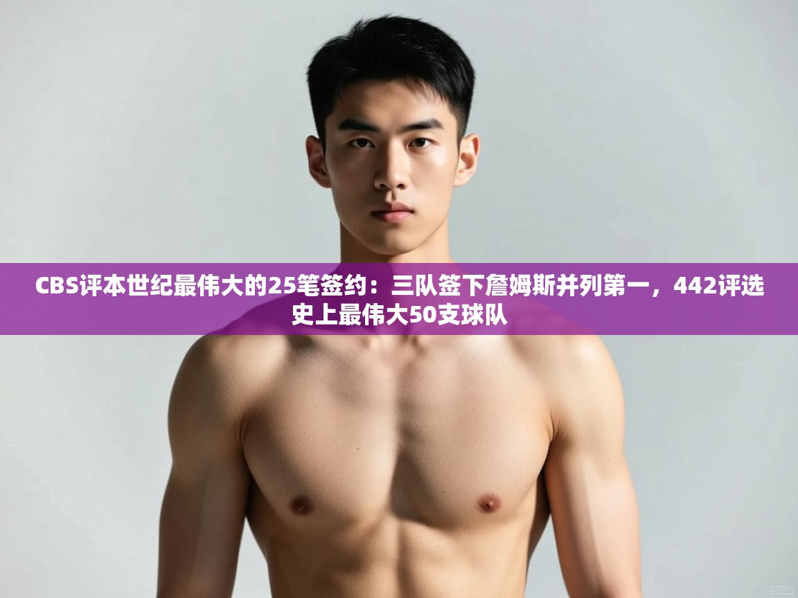 爱游戏体育娱乐-CBS评本世纪最伟大的25笔签约：三队签下詹姆斯并列第一，442评选史上最伟大50支球队