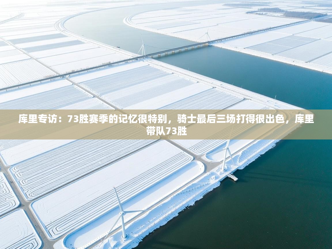 爱游戏体育-库里专访：73胜赛季的记忆很特别，骑士最后三场打得很出色，库里带队73胜