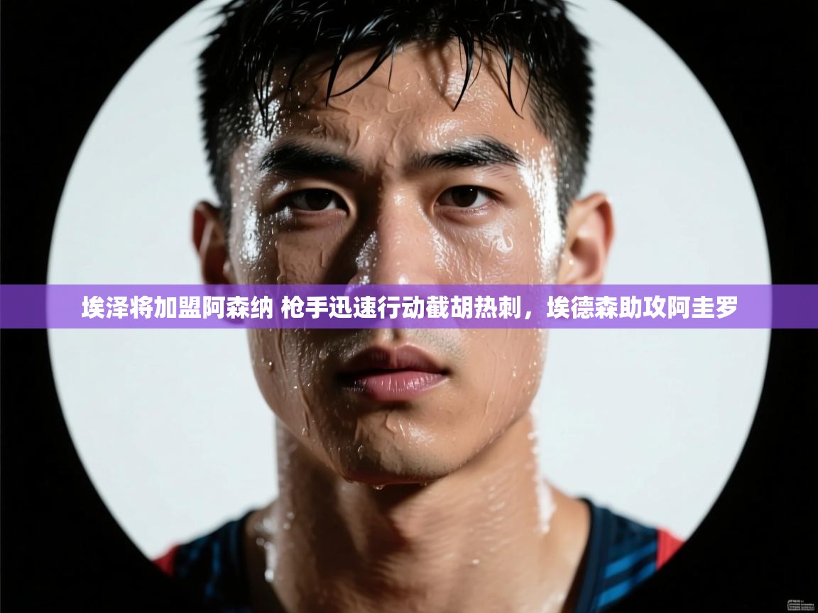 爱游戏厅下载-埃泽将加盟阿森纳 枪手迅速行动截胡热刺，埃德森助攻阿圭罗  第3张