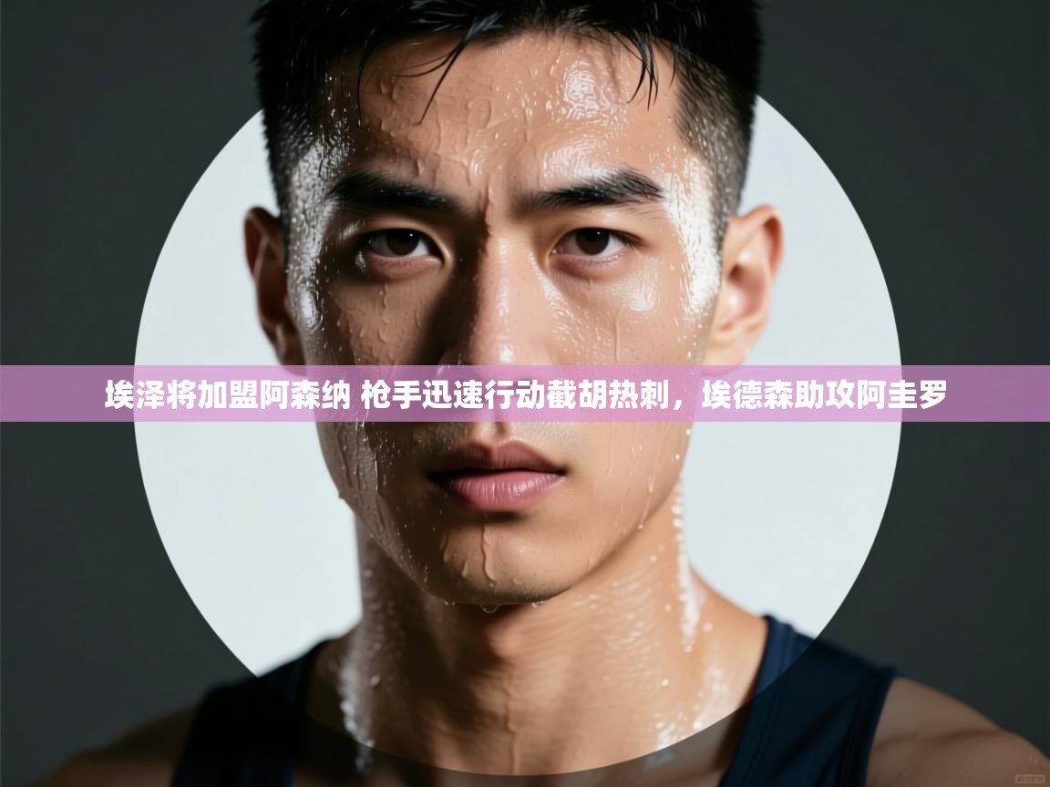 爱游戏厅下载-埃泽将加盟阿森纳 枪手迅速行动截胡热刺，埃德森助攻阿圭罗  第2张