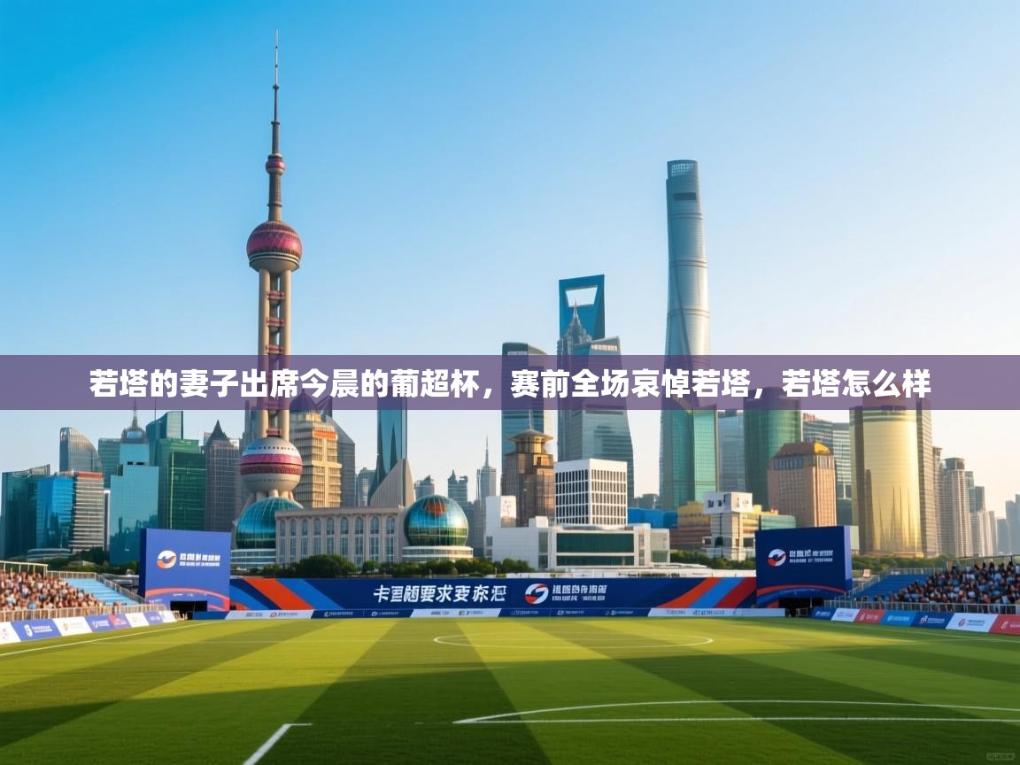 爱游戏体育娱乐罗马赞助商-若塔的妻子出席今晨的葡超杯，赛前全场哀悼若塔，若塔怎么样  第2张