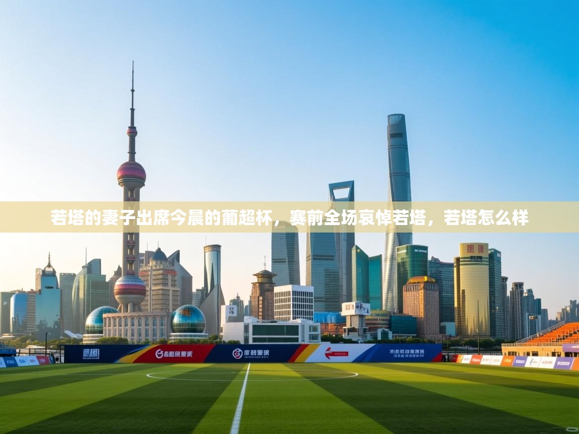 爱游戏体育娱乐罗马赞助商-若塔的妻子出席今晨的葡超杯，赛前全场哀悼若塔，若塔怎么样  第1张