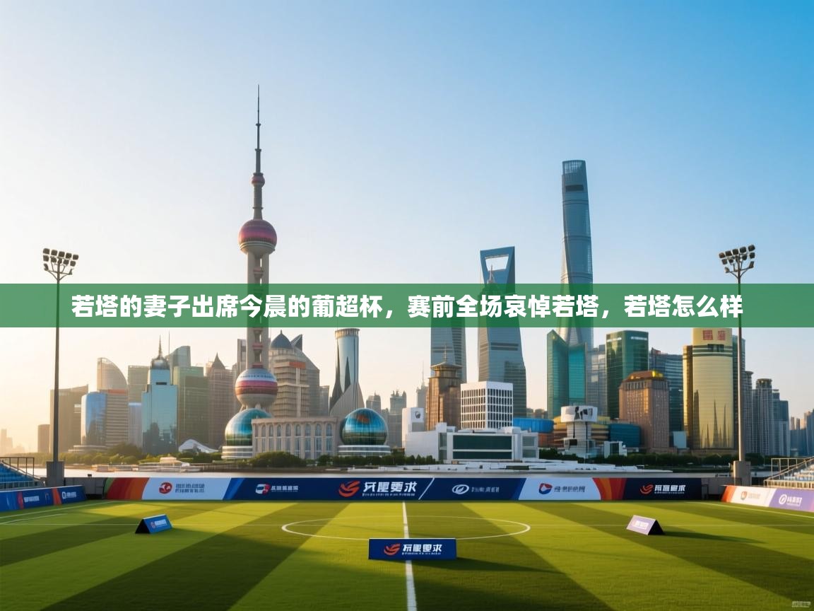 爱游戏体育娱乐罗马赞助商-若塔的妻子出席今晨的葡超杯，赛前全场哀悼若塔，若塔怎么样  第4张