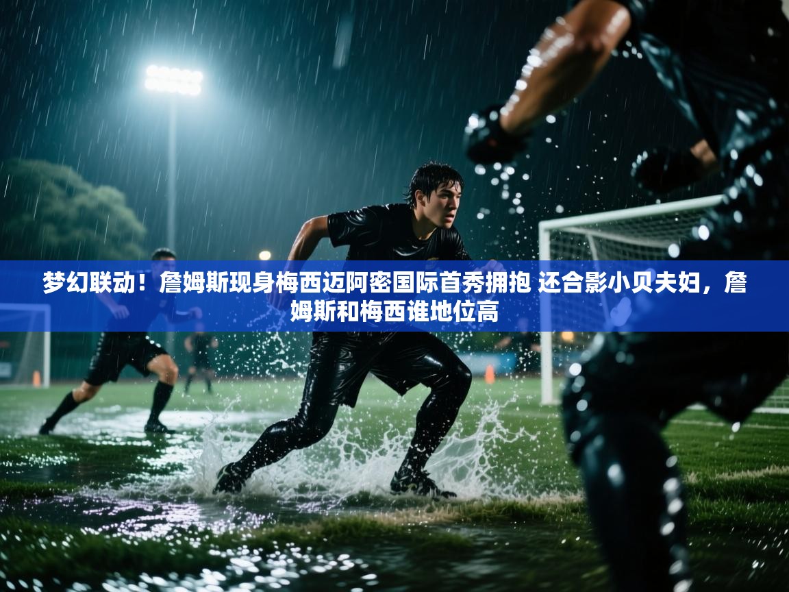 爱游戏真人体育娱乐-梦幻联动!詹姆斯现身梅西迈阿密国际首秀拥抱 还合影小贝夫妇,詹姆斯和梅西谁地位高 第1张