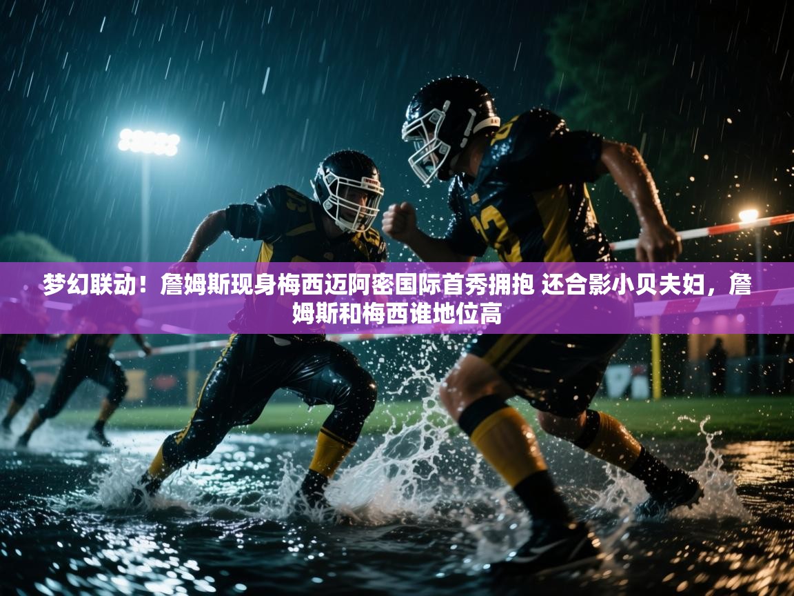 爱游戏真人体育娱乐-梦幻联动!詹姆斯现身梅西迈阿密国际首秀拥抱 还合影小贝夫妇,詹姆斯和梅西谁地位高 第3张