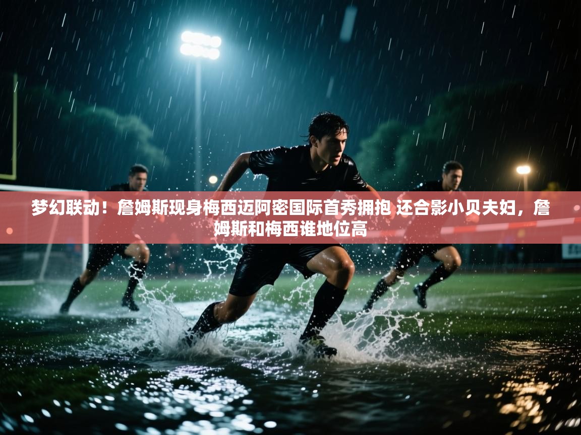 爱游戏真人体育娱乐-梦幻联动!詹姆斯现身梅西迈阿密国际首秀拥抱 还合影小贝夫妇,詹姆斯和梅西谁地位高 第4张