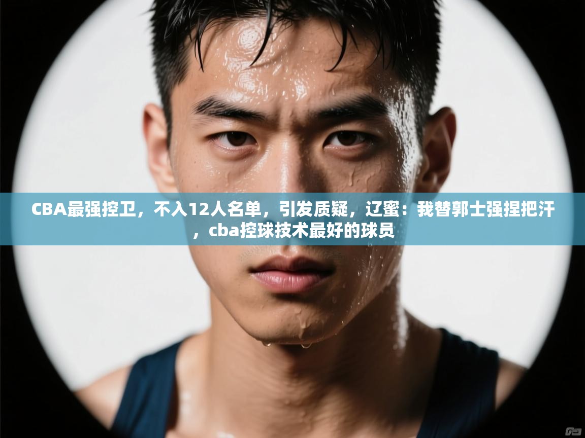 爱游戏娱乐平台信誉好16-CBA最强控卫,不入12人名单,引发质疑,辽蜜:我替郭士强捏把汗,cba控球技术最好的球员 第1张