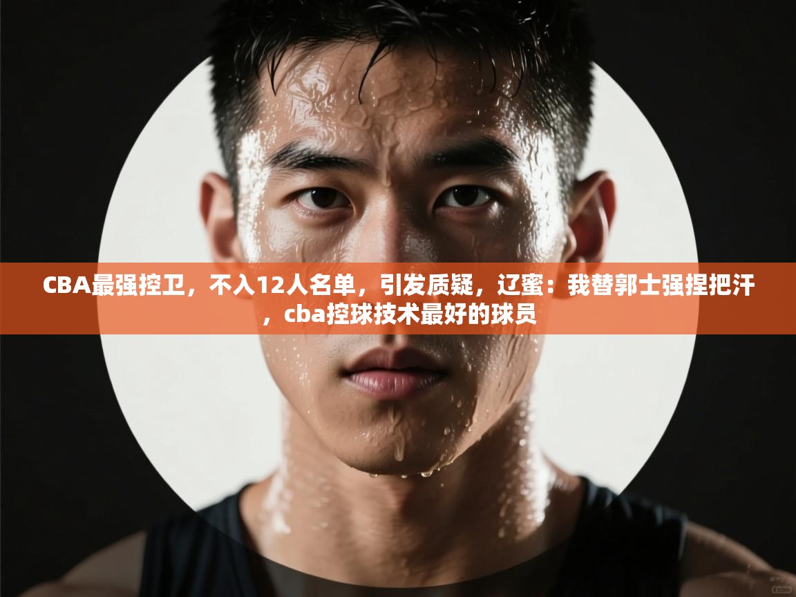 爱游戏娱乐平台信誉好16-CBA最强控卫,不入12人名单,引发质疑,辽蜜:我替郭士强捏把汗,cba控球技术最好的球员 第3张