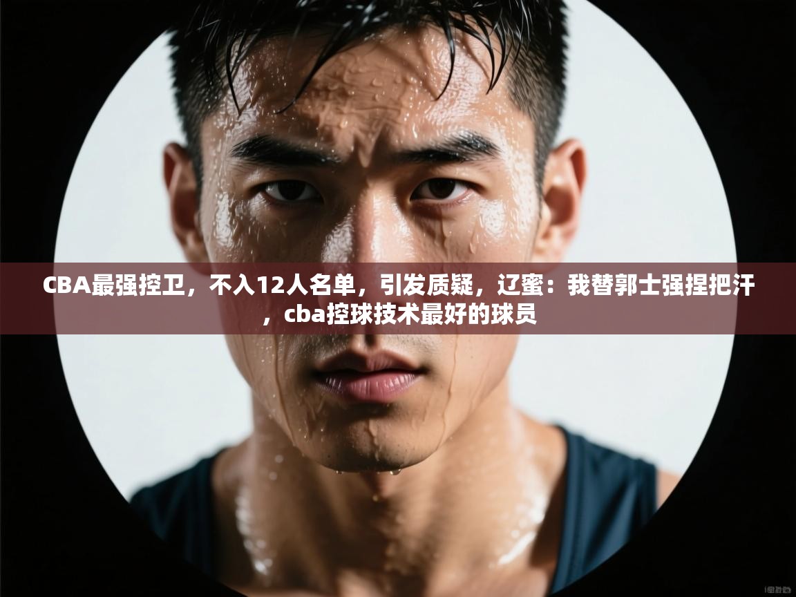 爱游戏娱乐平台信誉好16-CBA最强控卫,不入12人名单,引发质疑,辽蜜:我替郭士强捏把汗,cba控球技术最好的球员 第4张