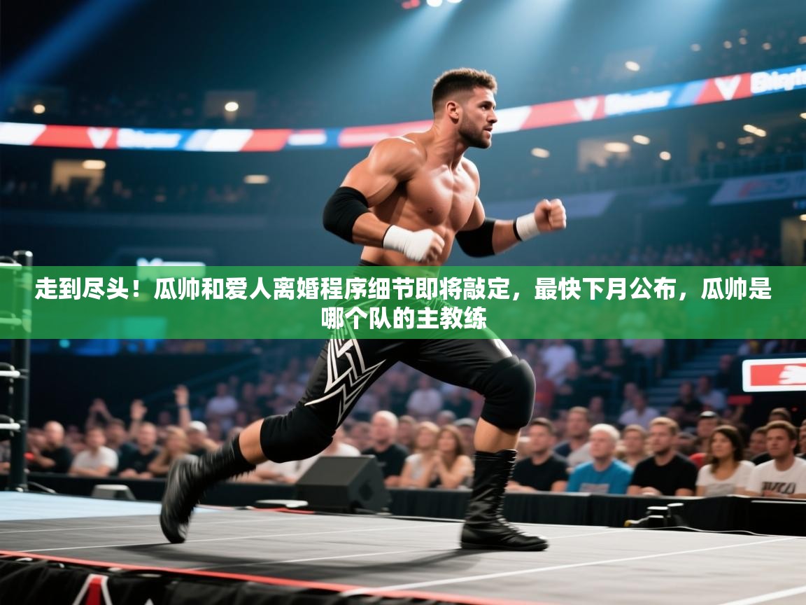 爱游戏体育赛事-走到尽头!瓜帅和爱人离婚程序细节即将敲定,最快下月公布,瓜帅是哪个队的主教练