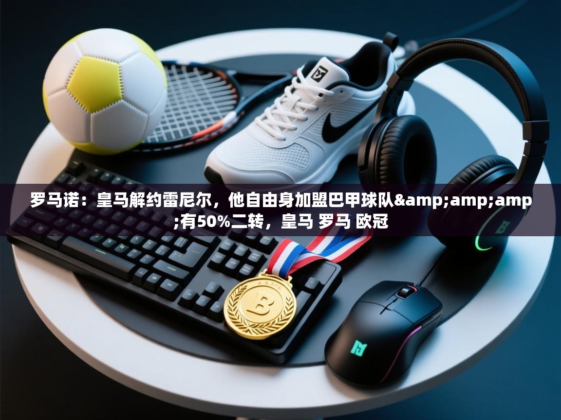 爱游戏体育娱乐罗马赞助商-罗马诺:皇马解约雷尼尔,他自由身加盟巴甲球队&有50%二转,皇马 罗马 欧冠