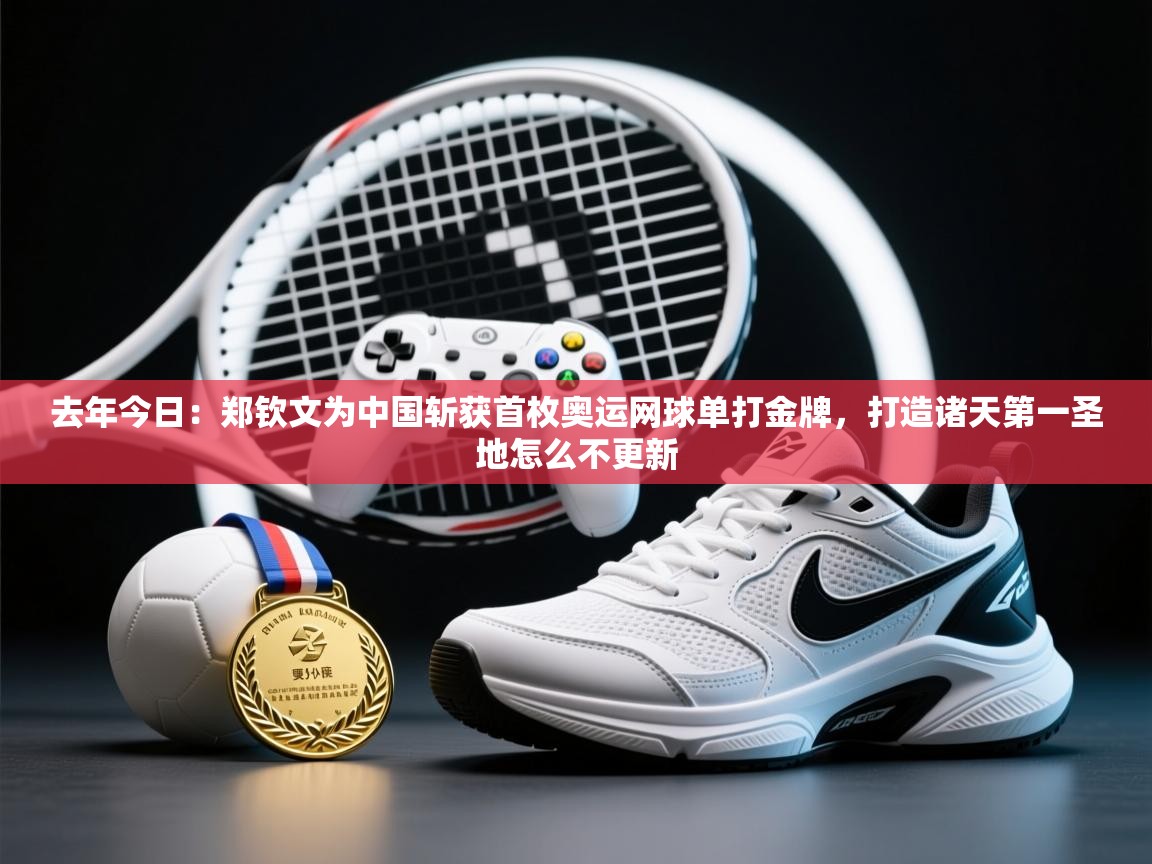 爱游戏ayx官网下载-去年今日:郑钦文为中国斩获首枚奥运网球单打金牌,打造诸天第一圣地怎么不更新 第2张