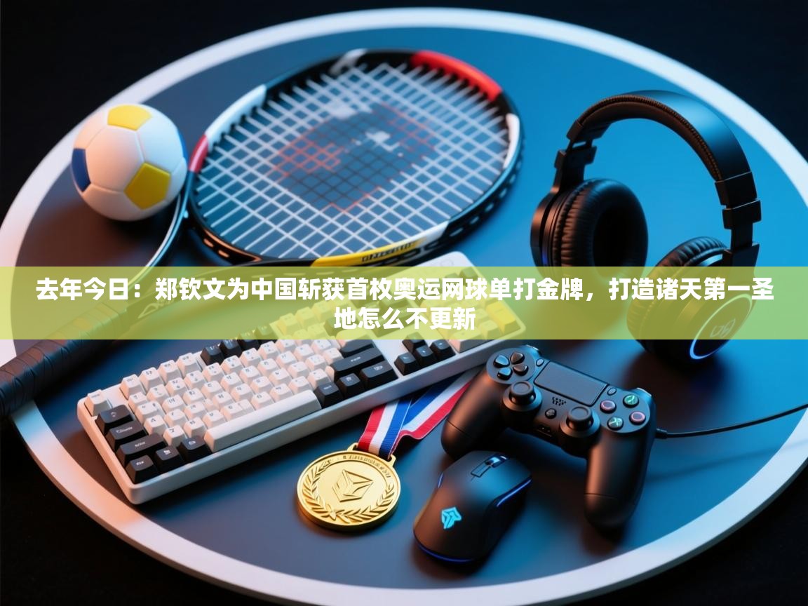 爱游戏ayx官网下载-去年今日:郑钦文为中国斩获首枚奥运网球单打金牌,打造诸天第一圣地怎么不更新 第3张