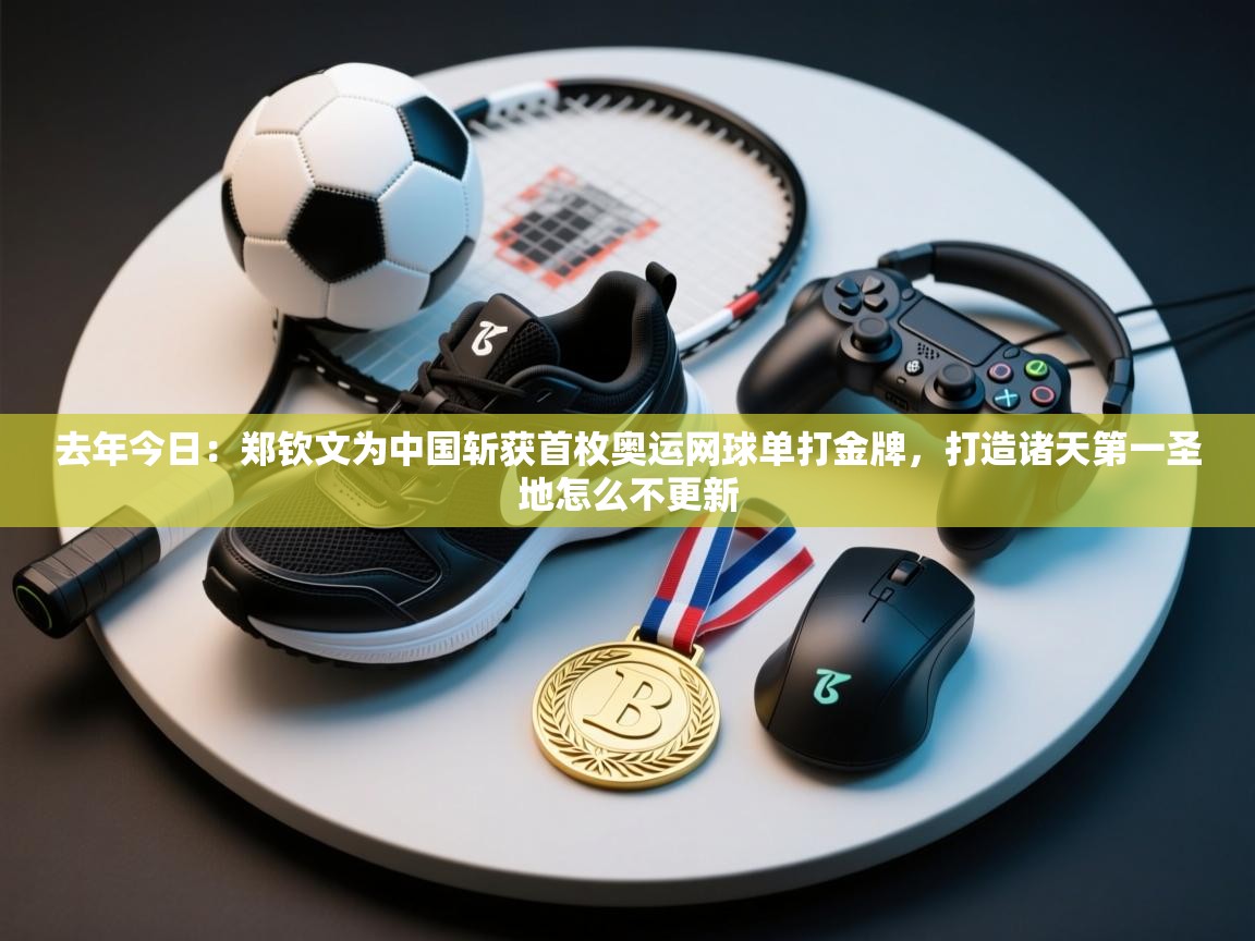 爱游戏ayx官网下载-去年今日:郑钦文为中国斩获首枚奥运网球单打金牌,打造诸天第一圣地怎么不更新 第4张