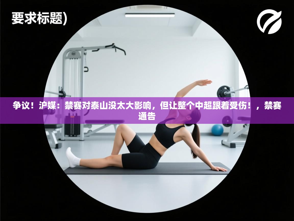 爱游戏体育娱乐-争议！沪媒：禁赛对泰山没太大影响，但让整个中超跟着受伤！，禁赛通告  第4张