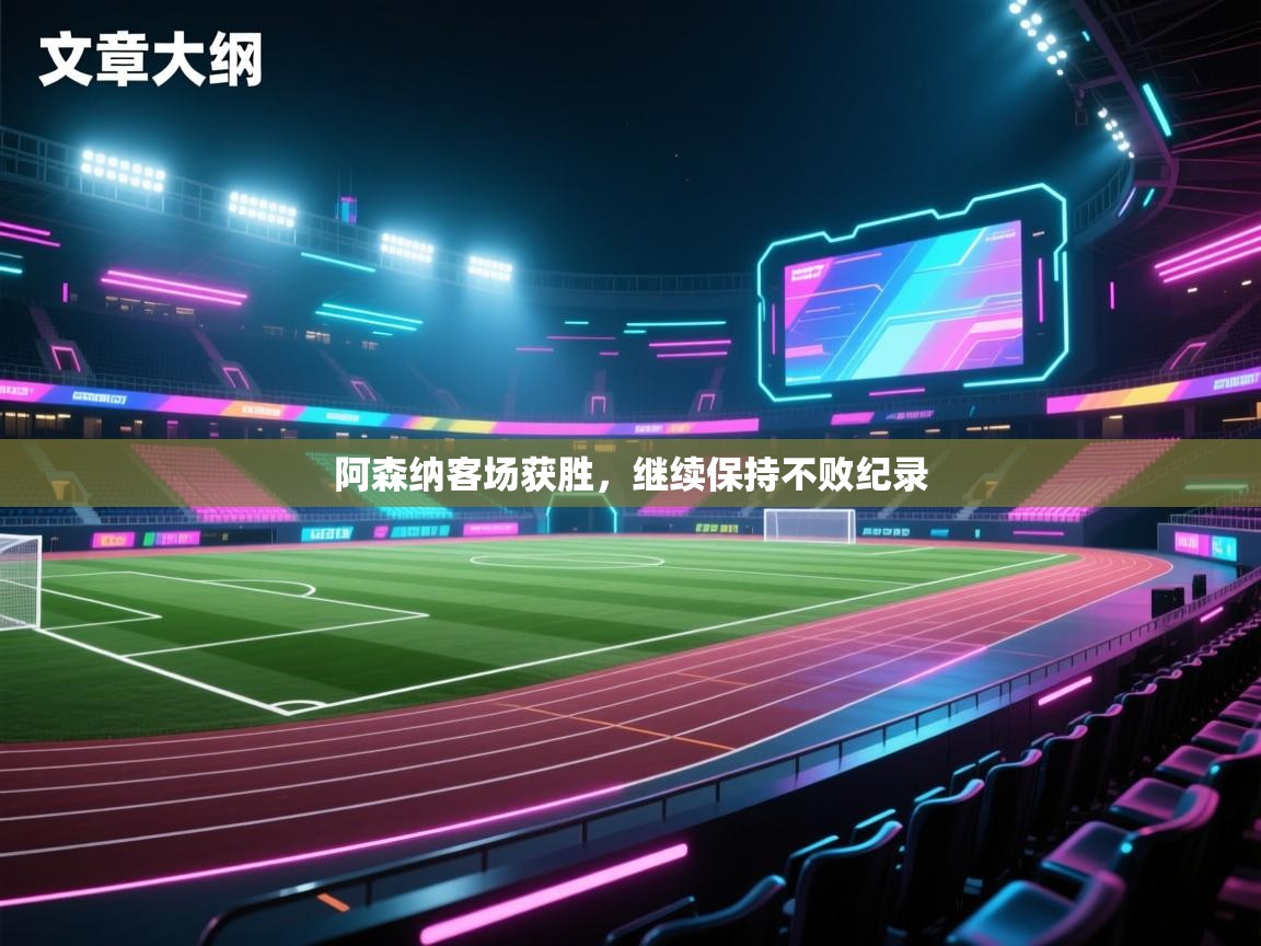 爱游戏娱乐体育官方入口-阿森纳客场获胜,继续保持不败纪录 第2张