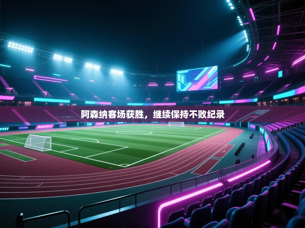 爱游戏娱乐体育官方入口-阿森纳客场获胜,继续保持不败纪录 第4张