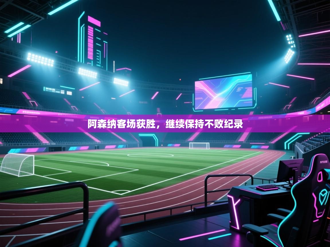 爱游戏娱乐体育官方入口-阿森纳客场获胜,继续保持不败纪录 第3张