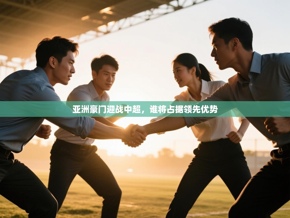 爱游戏体育-亚洲豪门迎战中超，谁将占据领先优势  第3张