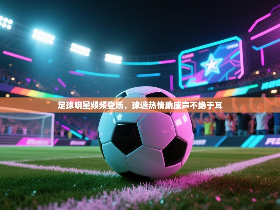 爱游戏体育娱乐赞助意甲-足球明星频频登场，球迷热情助威声不绝于耳  第3张