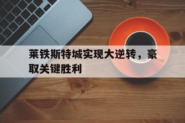 爱游戏登录入口-莱铁斯特城实现大逆转，豪取关键胜利